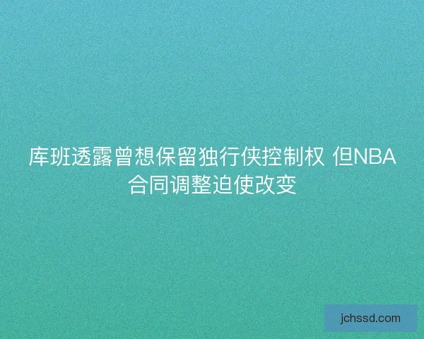 库班透露曾想保留独行侠控制权 但NBA合同调整迫使改变
