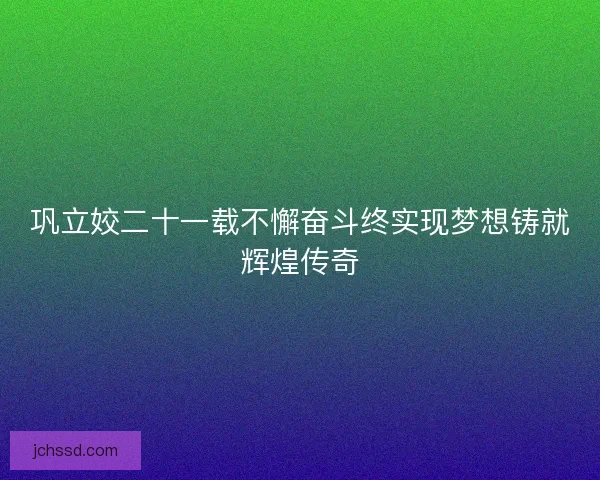 巩立姣二十一载不懈奋斗终实现梦想铸就辉煌传奇