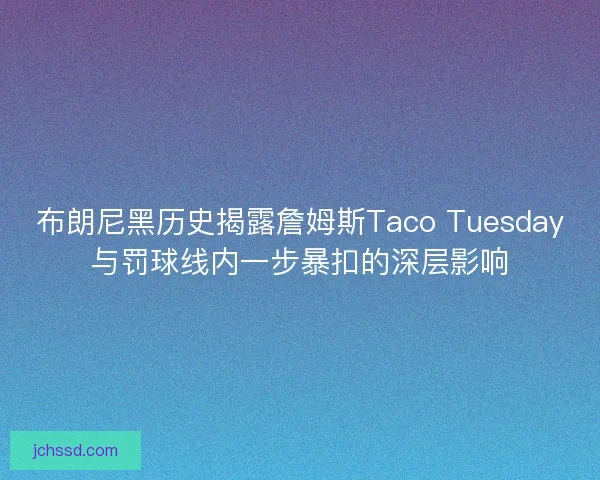布朗尼黑历史揭露詹姆斯Taco Tuesday与罚球线内一步暴扣的深层影响
